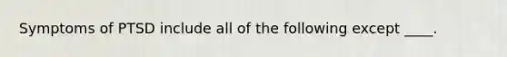 Symptoms of PTSD include all of the following except ____.