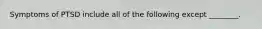 Symptoms of PTSD include all of the following except ________.