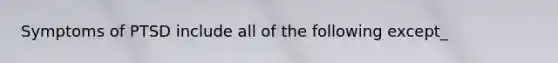 Symptoms of PTSD include all of the following except_