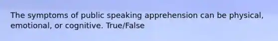 The symptoms of public speaking apprehension can be physical, emotional, or cognitive. True/False