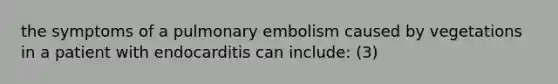 the symptoms of a pulmonary embolism caused by vegetations in a patient with endocarditis can include: (3)