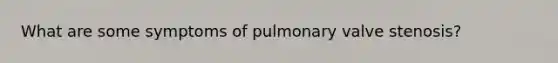 What are some symptoms of pulmonary valve stenosis?