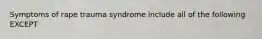 Symptoms of rape trauma syndrome include all of the following EXCEPT