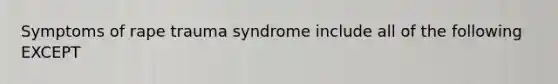 Symptoms of rape trauma syndrome include all of the following EXCEPT