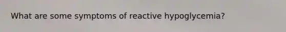 What are some symptoms of reactive hypoglycemia?