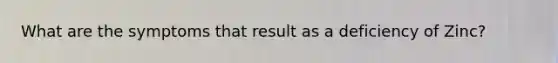 What are the symptoms that result as a deficiency of Zinc?