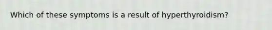 Which of these symptoms is a result of hyperthyroidism?