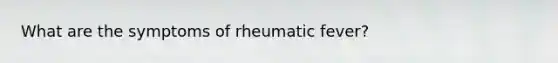 What are the symptoms of rheumatic fever?