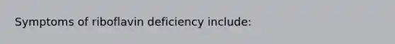 Symptoms of riboflavin deficiency include: