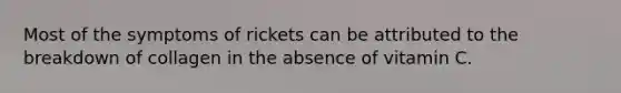 Most of the symptoms of rickets can be attributed to the breakdown of collagen in the absence of vitamin C.