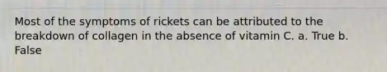 Most of the symptoms of rickets can be attributed to the breakdown of collagen in the absence of vitamin C. a. True b. False