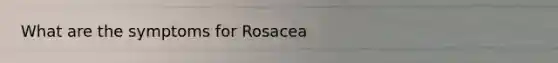 What are the symptoms for Rosacea