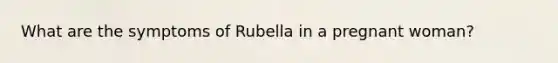 What are the symptoms of Rubella in a pregnant woman?