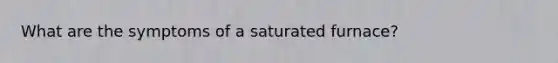 What are the symptoms of a saturated furnace?