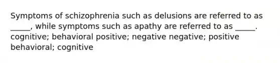 Symptoms of schizophrenia such as delusions are referred to as _____, while symptoms such as apathy are referred to as _____. cognitive; behavioral positive; negative negative; positive behavioral; cognitive