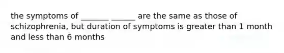 the symptoms of _______ ______ are the same as those of schizophrenia, but duration of symptoms is greater than 1 month and less than 6 months