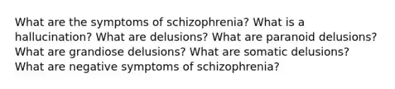 What are the symptoms of schizophrenia? What is a hallucination? What are delusions? What are paranoid delusions? What are grandiose delusions? What are somatic delusions? What are negative symptoms of schizophrenia?