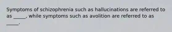 Symptoms of schizophrenia such as hallucinations are referred to as _____, while symptoms such as avolition are referred to as _____.