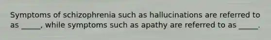 Symptoms of schizophrenia such as hallucinations are referred to as _____, while symptoms such as apathy are referred to as _____.