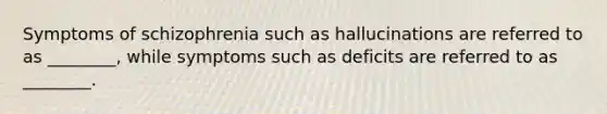Symptoms of schizophrenia such as hallucinations are referred to as ________, while symptoms such as deficits are referred to as ________.