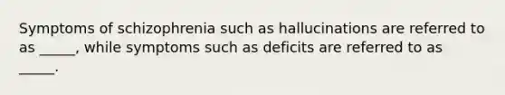 Symptoms of schizophrenia such as hallucinations are referred to as _____, while symptoms such as deficits are referred to as _____.