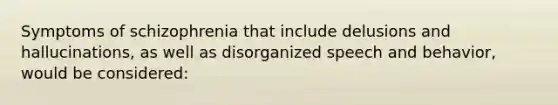 Symptoms of schizophrenia that include delusions and hallucinations, as well as disorganized speech and behavior, would be considered: