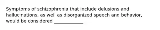 Symptoms of schizophrenia that include delusions and hallucinations, as well as disorganized speech and behavior, would be considered _____________.