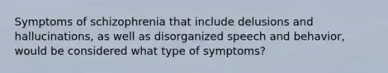 Symptoms of schizophrenia that include delusions and hallucinations, as well as disorganized speech and behavior, would be considered what type of symptoms?