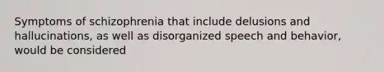 Symptoms of schizophrenia that include delusions and hallucinations, as well as disorganized speech and behavior, would be considered