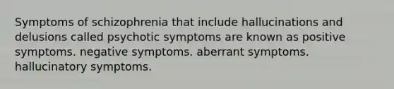 Symptoms of schizophrenia that include hallucinations and delusions called psychotic symptoms are known as positive symptoms. negative symptoms. aberrant symptoms. hallucinatory symptoms.