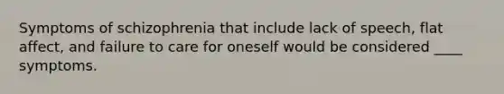 Symptoms of schizophrenia that include lack of speech, flat affect, and failure to care for oneself would be considered ____ symptoms.