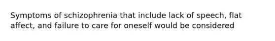 <a href='https://www.questionai.com/knowledge/kmjmjrV1wX-symptoms-of-schizophrenia' class='anchor-knowledge'>symptoms of schizophrenia</a> that include lack of speech, flat affect, and failure to care for oneself would be considered