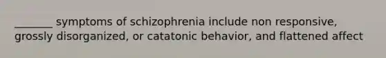 _______ symptoms of schizophrenia include non responsive, grossly disorganized, or catatonic behavior, and flattened affect