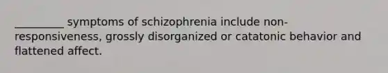 _________ symptoms of schizophrenia include non-responsiveness, grossly disorganized or catatonic behavior and flattened affect.