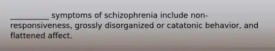 __________ symptoms of schizophrenia include non-responsiveness, grossly disorganized or catatonic behavior, and flattened affect.