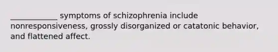 ____________ symptoms of schizophrenia include nonresponsiveness, grossly disorganized or catatonic behavior, and flattened affect.