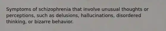 Symptoms of schizophrenia that involve unusual thoughts or perceptions, such as delusions, hallucinations, disordered thinking, or bizarre behavior.