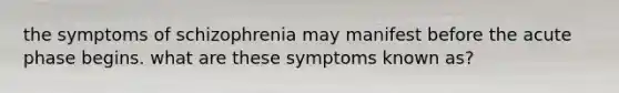 the symptoms of schizophrenia may manifest before the acute phase begins. what are these symptoms known as?