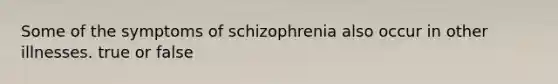 Some of the symptoms of schizophrenia also occur in other illnesses. true or false