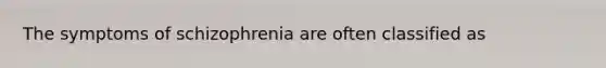 The symptoms of schizophrenia are often classified as