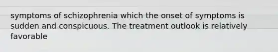 symptoms of schizophrenia which the onset of symptoms is sudden and conspicuous. The treatment outlook is relatively favorable