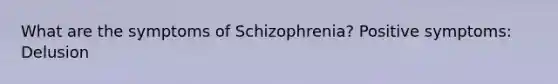 What are the symptoms of Schizophrenia? Positive symptoms: Delusion