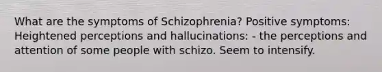 What are the symptoms of Schizophrenia? Positive symptoms: Heightened perceptions and hallucinations: - the perceptions and attention of some people with schizo. Seem to intensify.