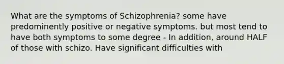 What are the symptoms of Schizophrenia? some have predominently positive or negative symptoms. but most tend to have both symptoms to some degree - In addition, around HALF of those with schizo. Have significant difficulties with