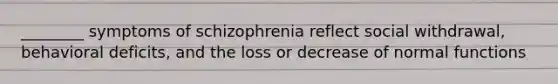 ________ symptoms of schizophrenia reflect social withdrawal, behavioral deficits, and the loss or decrease of normal functions