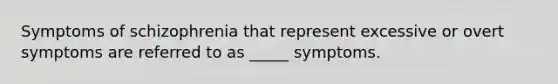 Symptoms of schizophrenia that represent excessive or overt symptoms are referred to as _____ symptoms.