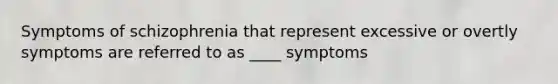 Symptoms of schizophrenia that represent excessive or overtly symptoms are referred to as ____ symptoms