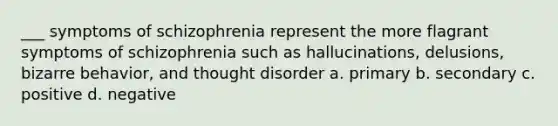 ___ symptoms of schizophrenia represent the more flagrant symptoms of schizophrenia such as hallucinations, delusions, bizarre behavior, and thought disorder a. primary b. secondary c. positive d. negative