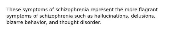 These symptoms of schizophrenia represent the more flagrant symptoms of schizophrenia such as hallucinations, delusions, bizarre behavior, and thought disorder.