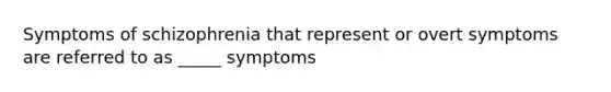 Symptoms of schizophrenia that represent or overt symptoms are referred to as _____ symptoms